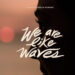 WE ARE LIKE WAVES